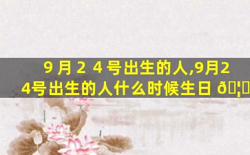 ９月２４号出生的人,9月24号出生的人什么时候生日 🦅